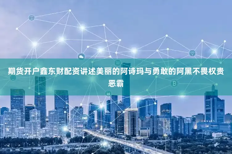 期货开户鑫东财配资讲述美丽的阿诗玛与勇敢的阿黑不畏权贵恶霸
