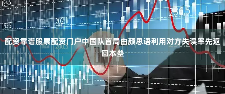配资靠谱股票配资门户中国队首局由颜思语利用对方失误率先返回本垒