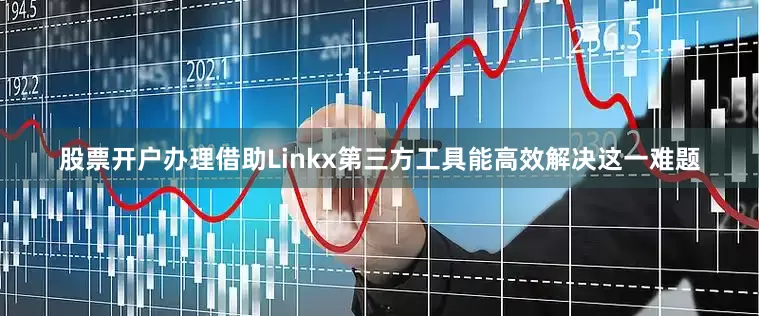 股票开户办理借助Linkx第三方工具能高效解决这一难题