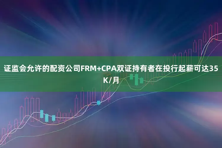 证监会允许的配资公司FRM+CPA双证持有者在投行起薪可达35K/月