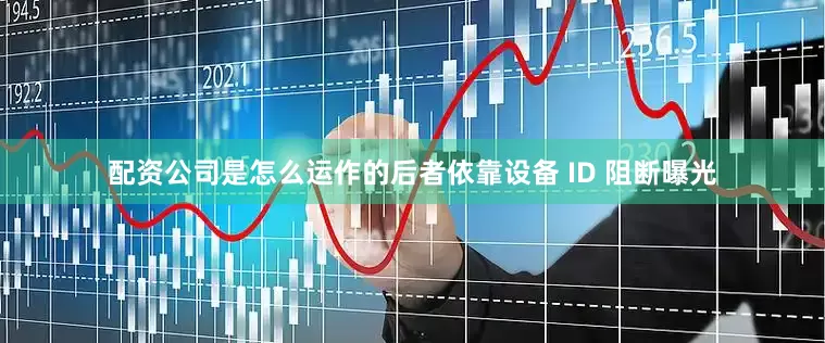 配资公司是怎么运作的后者依靠设备 ID 阻断曝光