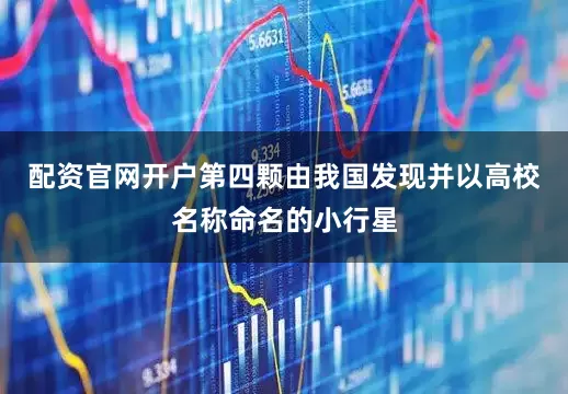 配资官网开户第四颗由我国发现并以高校名称命名的小行星