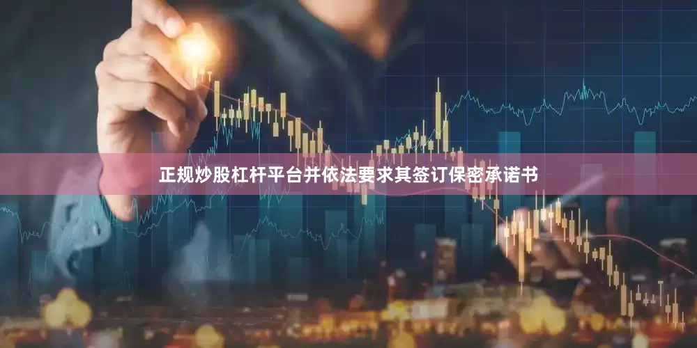 正规炒股杠杆平台并依法要求其签订保密承诺书