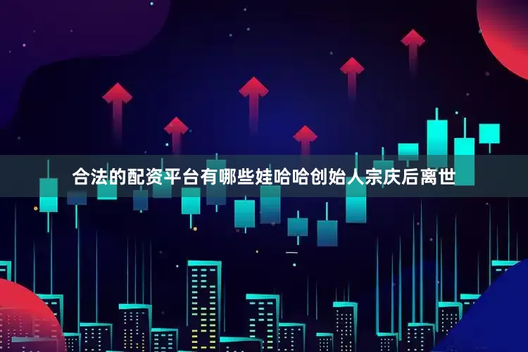 合法的配资平台有哪些娃哈哈创始人宗庆后离世