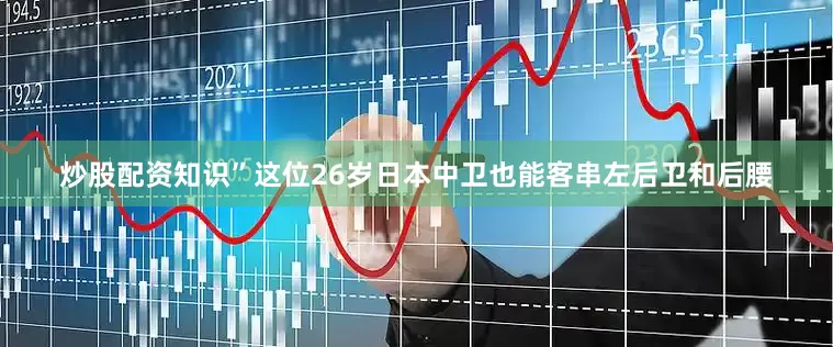 炒股配资知识”　　这位26岁日本中卫也能客串左后卫和后腰