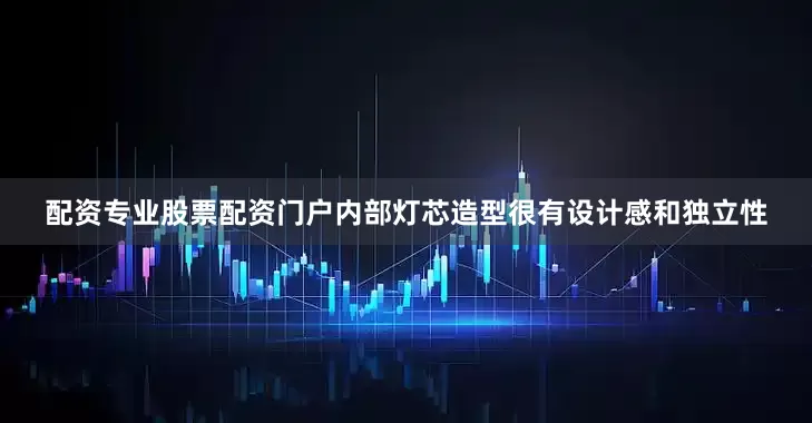 配资专业股票配资门户内部灯芯造型很有设计感和独立性