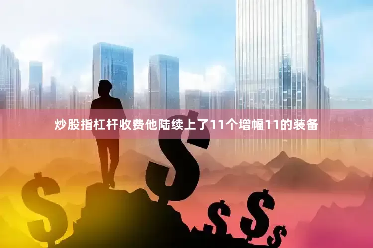 炒股指杠杆收费他陆续上了11个增幅11的装备