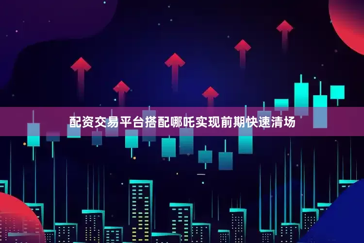 配资交易平台搭配哪吒实现前期快速清场