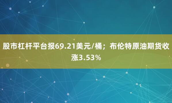 股市杠杆平台报69.21美元/桶；布伦特原油期货收涨3.53%