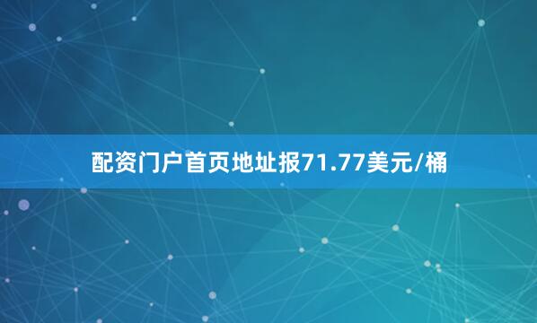 配资门户首页地址报71.77美元/桶