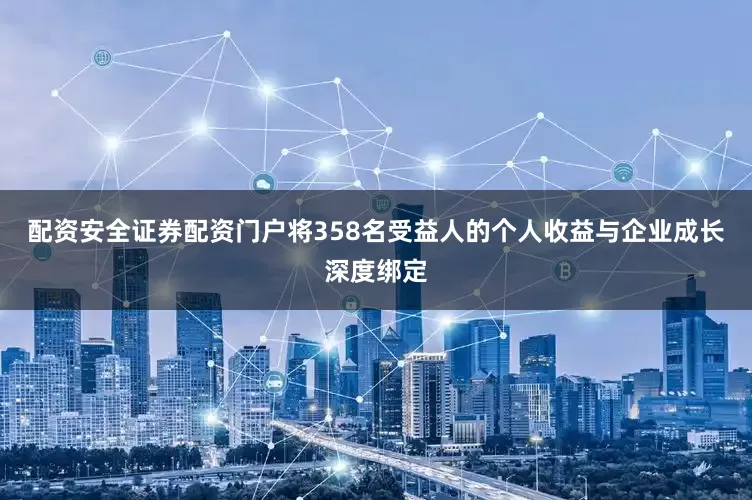 配资安全证券配资门户将358名受益人的个人收益与企业成长深度绑定