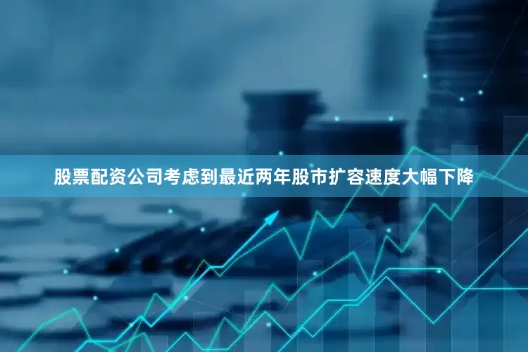 股票配资公司考虑到最近两年股市扩容速度大幅下降