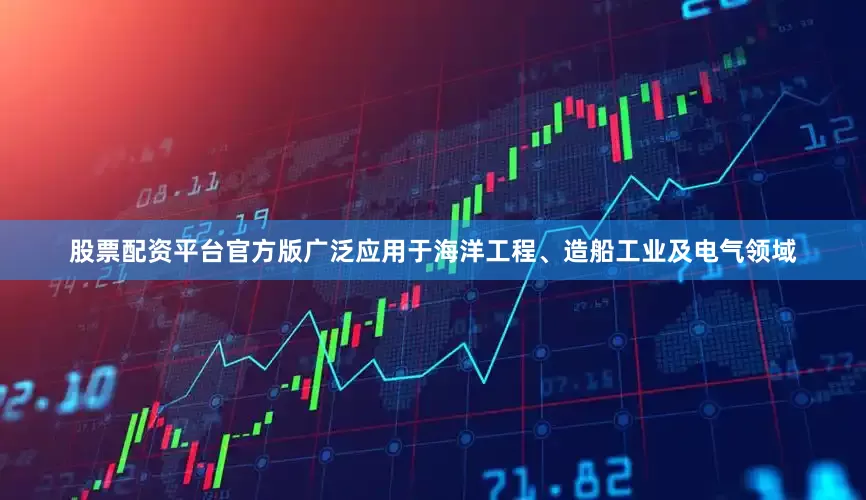 股票配资平台官方版广泛应用于海洋工程、造船工业及电气领域
