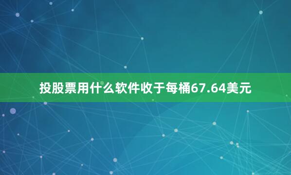投股票用什么软件收于每桶67.64美元
