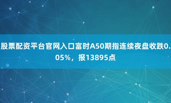 股票配资平台官网入口富时A50期指连续夜盘收跌0.05%，报13895点