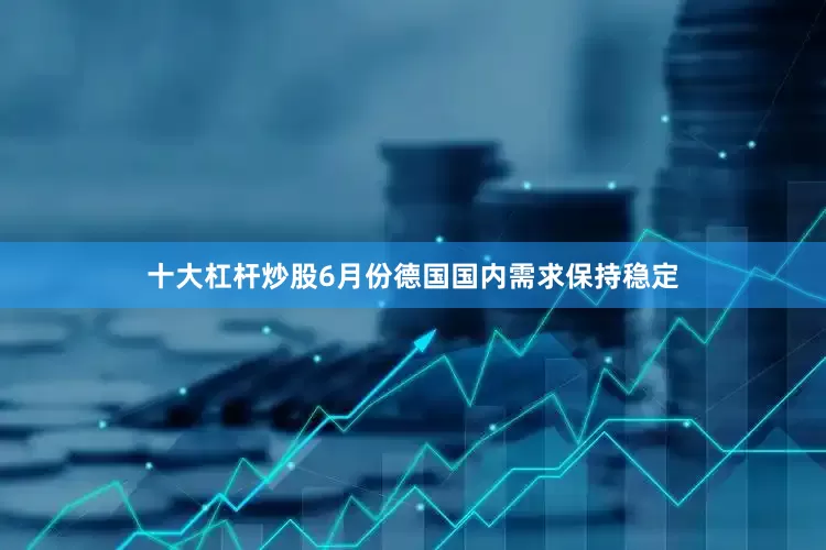 十大杠杆炒股6月份德国国内需求保持稳定