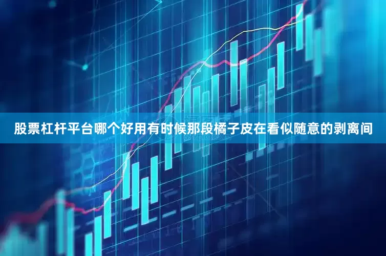 股票杠杆平台哪个好用有时候那段橘子皮在看似随意的剥离间