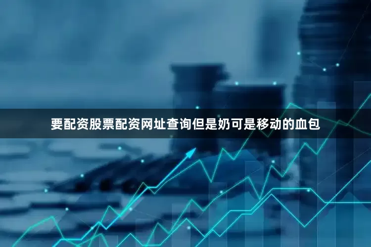 要配资股票配资网址查询但是奶可是移动的血包