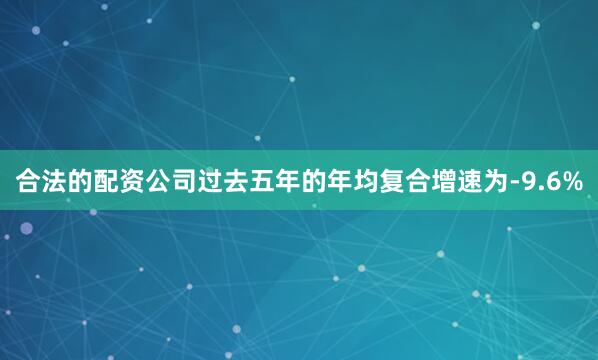 合法的配资公司过去五年的年均复合增速为-9.6%