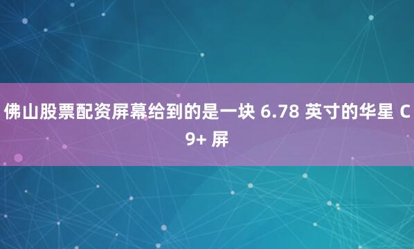 佛山股票配资屏幕给到的是一块 6.78 英寸的华星 C9+ 屏