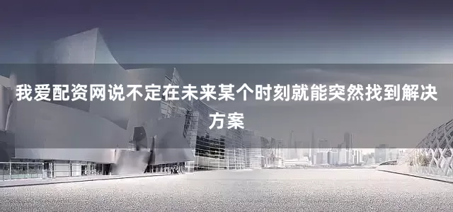 我爱配资网说不定在未来某个时刻就能突然找到解决方案
