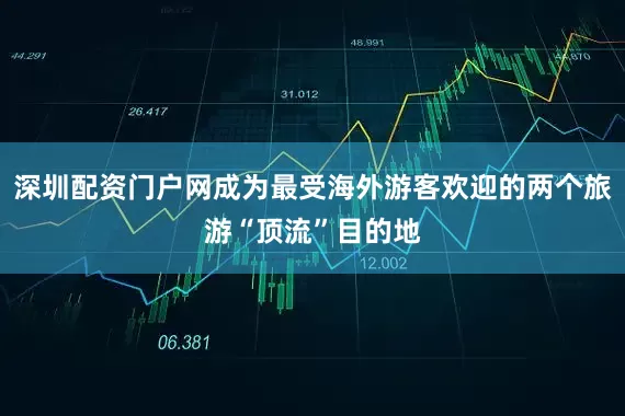 深圳配资门户网成为最受海外游客欢迎的两个旅游“顶流”目的地