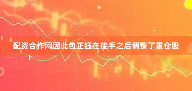 配资合作网　　因此包正钰在接手之后调整了重仓股