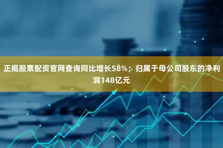 正规股票配资官网查询同比增长58%；归属于母公司股东的净利润148亿元