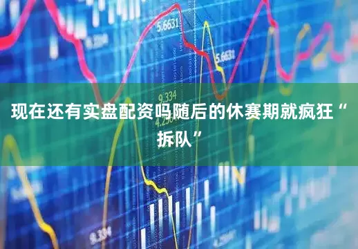 现在还有实盘配资吗随后的休赛期就疯狂“拆队”