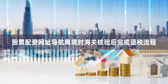 股票配资网址导航离境时海关核验后完成退税流程