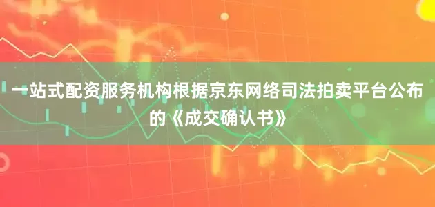 一站式配资服务机构根据京东网络司法拍卖平台公布的《成交确认书》