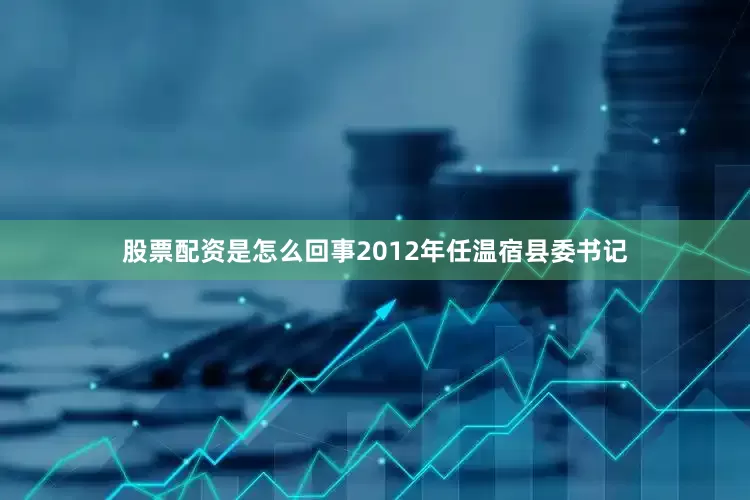 股票配资是怎么回事2012年任温宿县委书记