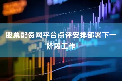 股票配资网平台点评安排部署下一阶段工作