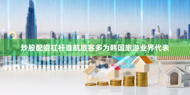 炒股配资杠杆首航旅客多为韩国旅游业界代表