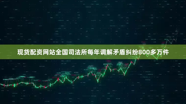 现货配资网站全国司法所每年调解矛盾纠纷800多万件