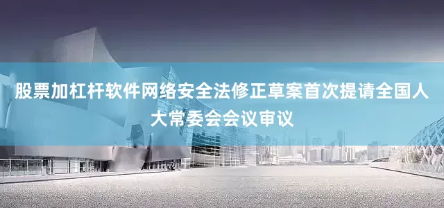 股票加杠杆软件网络安全法修正草案首次提请全国人大常委会会议审议