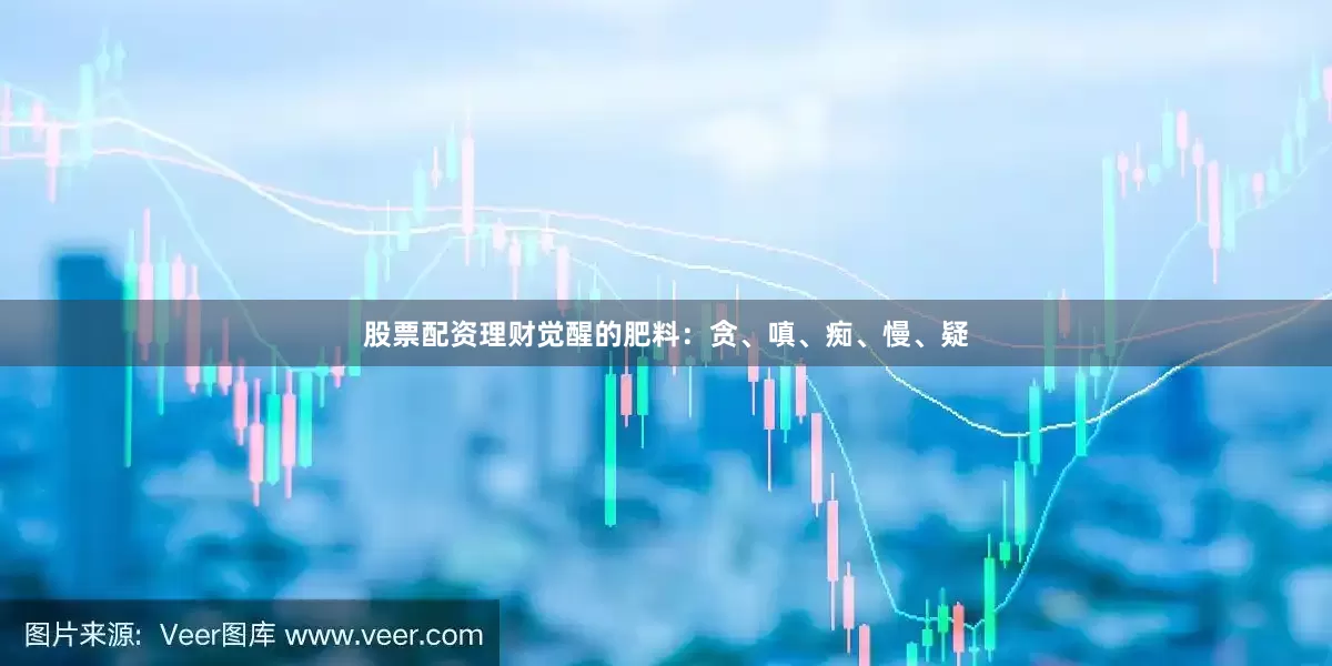 股票配资理财觉醒的肥料：贪、嗔、痴、慢、疑