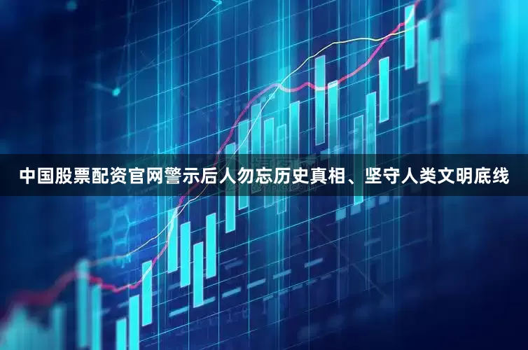 中国股票配资官网警示后人勿忘历史真相、坚守人类文明底线