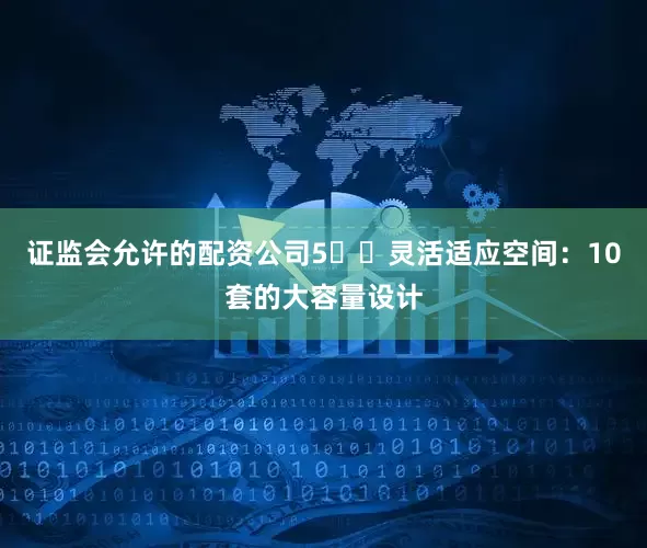 证监会允许的配资公司5️⃣灵活适应空间：10套的大容量设计