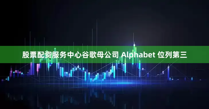 股票配资服务中心谷歌母公司 Alphabet 位列第三
