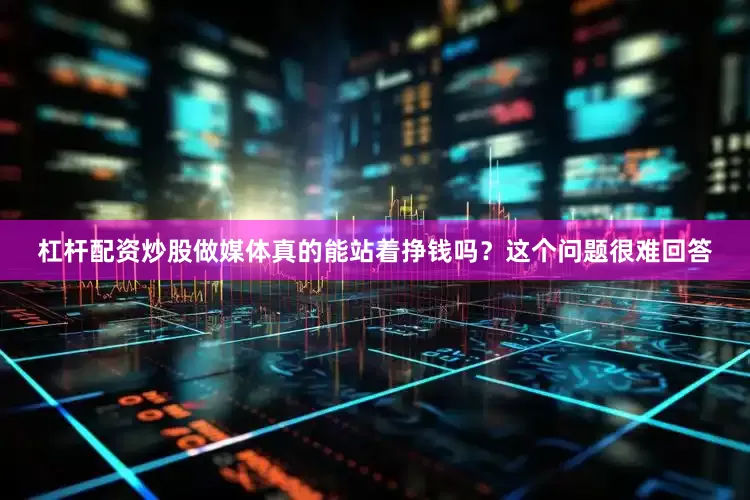 杠杆配资炒股做媒体真的能站着挣钱吗？这个问题很难回答