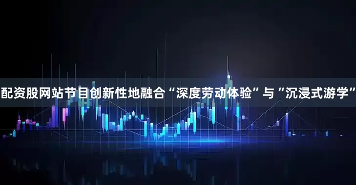 配资股网站节目创新性地融合“深度劳动体验”与“沉浸式游学”