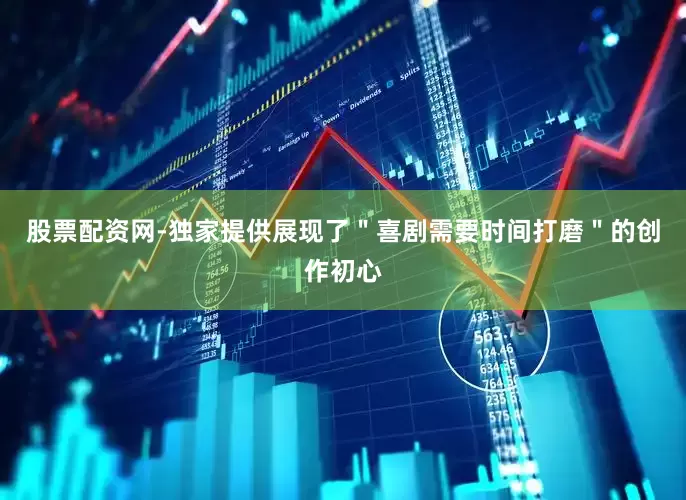股票配资网-独家提供展现了＂喜剧需要时间打磨＂的创作初心
